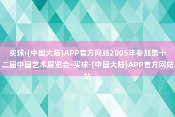买球·(中国大陆)APP官方网站2005年参加第十二届中国艺术展览会-买球·(中国大陆)APP官方网站