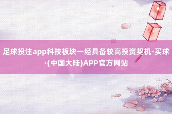 足球投注app科技板块一经具备较高投资契机-买球·(中国大陆)APP官方网站