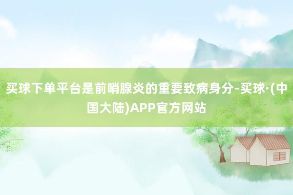 买球下单平台是前哨腺炎的重要致病身分-买球·(中国大陆)APP官方网站
