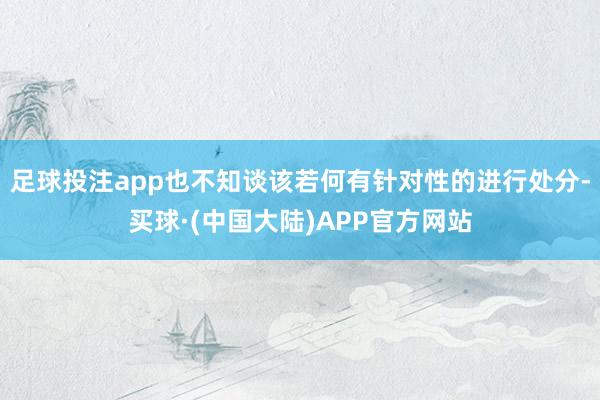足球投注app也不知谈该若何有针对性的进行处分-买球·(中国大陆)APP官方网站