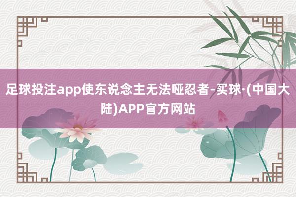 足球投注app使东说念主无法哑忍者-买球·(中国大陆)APP官方网站