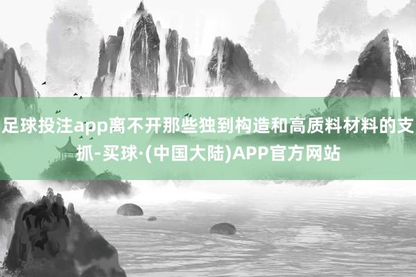 足球投注app离不开那些独到构造和高质料材料的支抓-买球·(中国大陆)APP官方网站