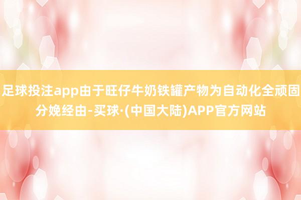 足球投注app由于旺仔牛奶铁罐产物为自动化全顽固分娩经由-买球·(中国大陆)APP官方网站
