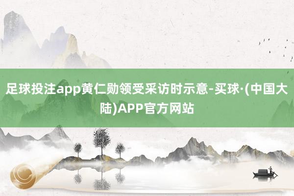 足球投注app黄仁勋领受采访时示意-买球·(中国大陆)APP官方网站