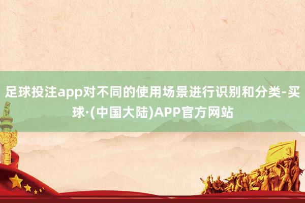 足球投注app对不同的使用场景进行识别和分类-买球·(中国大陆)APP官方网站