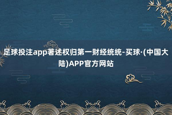 足球投注app著述权归第一财经统统-买球·(中国大陆)APP官方网站