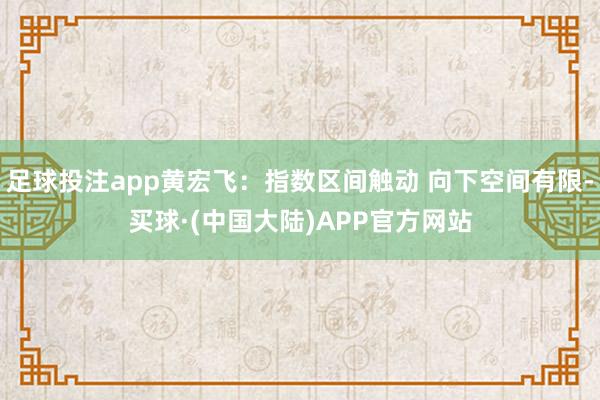 足球投注app黄宏飞:指数区间触动 向下空间有限-买球·(中国大陆)APP官方网站