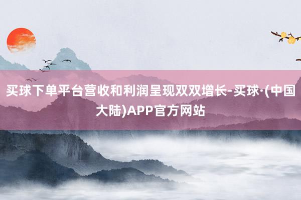 买球下单平台营收和利润呈现双双增长-买球·(中国大陆)APP官方网站