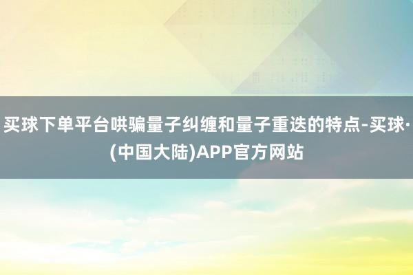 买球下单平台哄骗量子纠缠和量子重迭的特点-买球·(中国大陆)APP官方网站