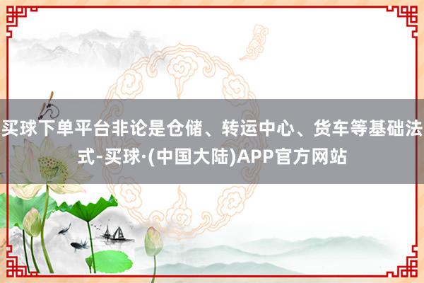 买球下单平台非论是仓储、转运中心、货车等基础法式-买球·(中国大陆)APP官方网站
