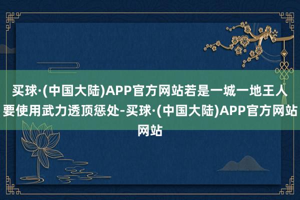 买球·(中国大陆)APP官方网站若是一城一地王人要使用武力透顶惩处-买球·(中国大陆)APP官方网站