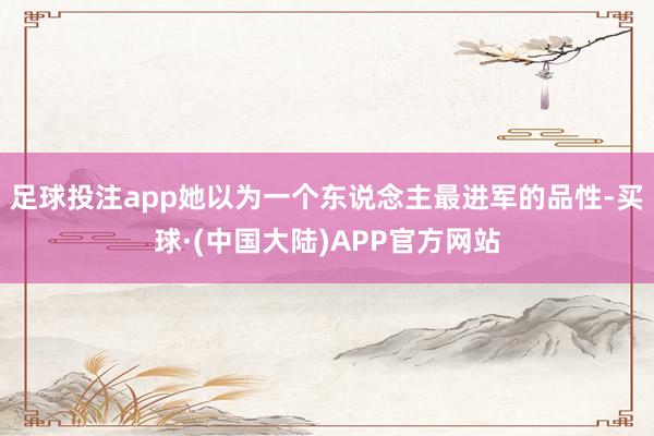 足球投注app她以为一个东说念主最进军的品性-买球·(中国大陆)APP官方网站