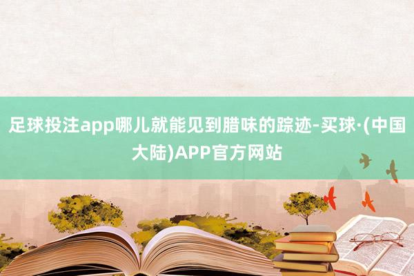 足球投注app哪儿就能见到腊味的踪迹-买球·(中国大陆)APP官方网站