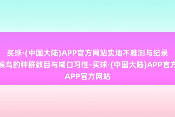 买球·(中国大陆)APP官方网站实地不雅测与纪录横琴候鸟的种群数目与糊口习性-买球·(中国大陆)APP官方网站