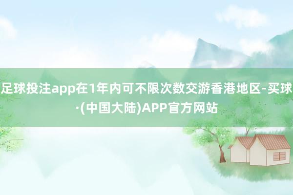 足球投注app在1年内可不限次数交游香港地区-买球·(中国大陆)APP官方网站