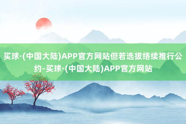 买球·(中国大陆)APP官方网站但若选拔络续推行公约-买球·(中国大陆)APP官方网站