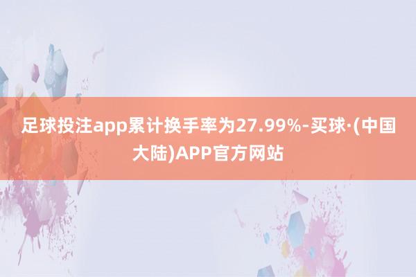 足球投注app累计换手率为27.99%-买球·(中国大陆)APP官方网站