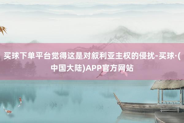 买球下单平台觉得这是对叙利亚主权的侵扰-买球·(中国大陆)APP官方网站