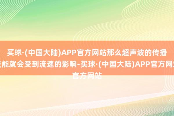 买球·(中国大陆)APP官方网站那么超声波的传播技能就会受到流速的影响-买球·(中国大陆)APP官方网站
