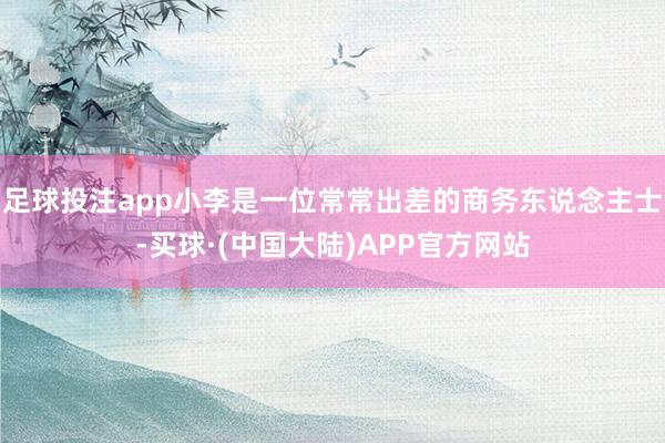 足球投注app小李是一位常常出差的商务东说念主士-买球·(中国大陆)APP官方网站