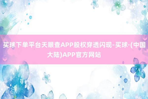 买球下单平台天眼查APP股权穿透闪现-买球·(中国大陆)APP官方网站