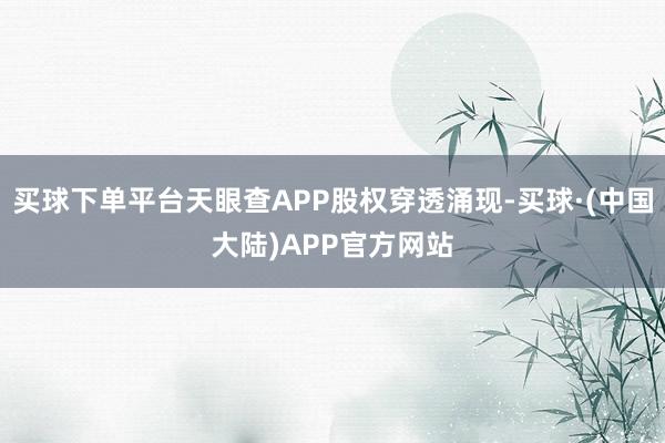 买球下单平台天眼查APP股权穿透涌现-买球·(中国大陆)APP官方网站
