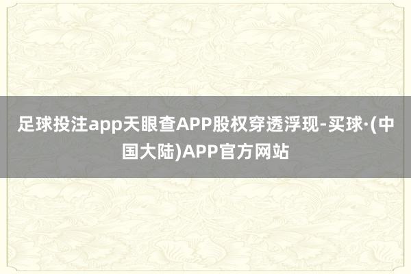 足球投注app天眼查APP股权穿透浮现-买球·(中国大陆)APP官方网站