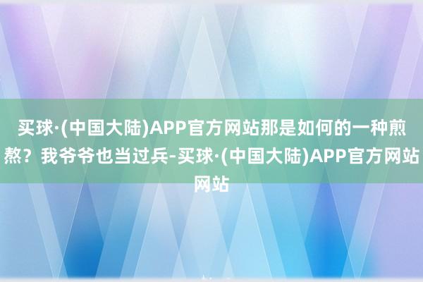 买球·(中国大陆)APP官方网站那是如何的一种煎熬？我爷爷也当过兵-买球·(中国大陆)APP官方网站
