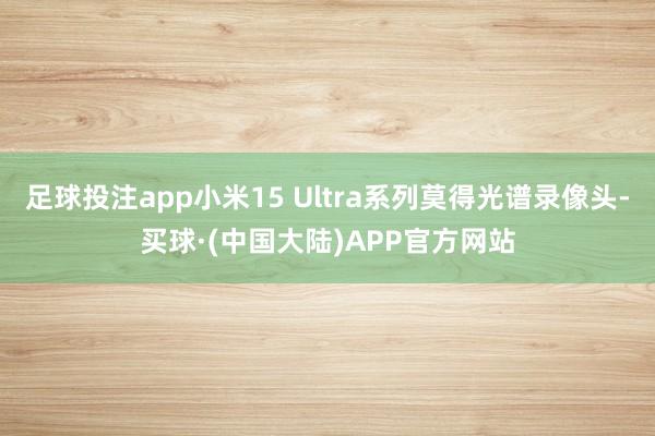 足球投注app小米15 Ultra系列莫得光谱录像头-买球·(中国大陆)APP官方网站