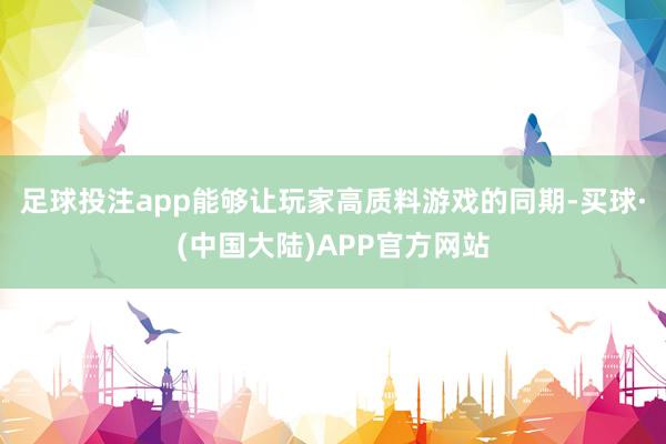 足球投注app能够让玩家高质料游戏的同期-买球·(中国大陆)APP官方网站