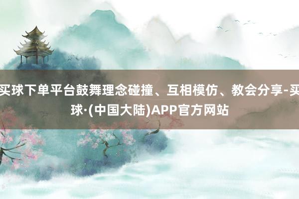 买球下单平台鼓舞理念碰撞、互相模仿、教会分享-买球·(中国大陆)APP官方网站
