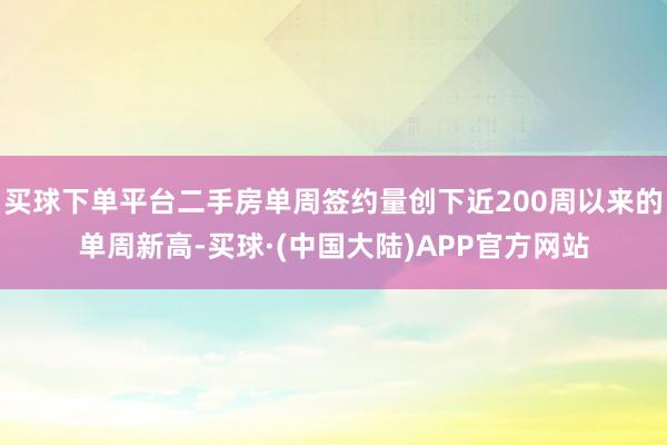 买球下单平台二手房单周签约量创下近200周以来的单周新高-买球·(中国大陆)APP官方网站