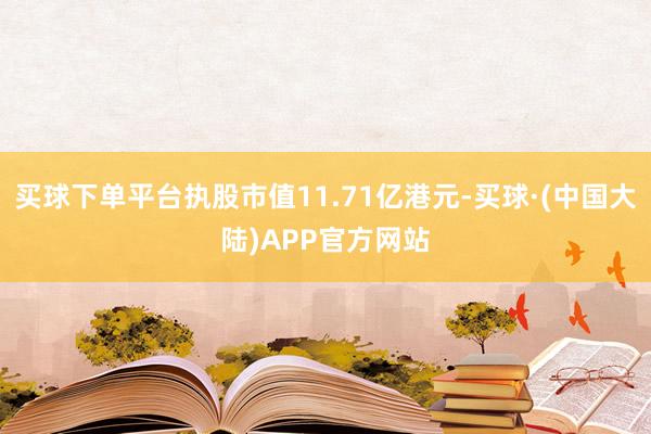 买球下单平台执股市值11.71亿港元-买球·(中国大陆)APP官方网站