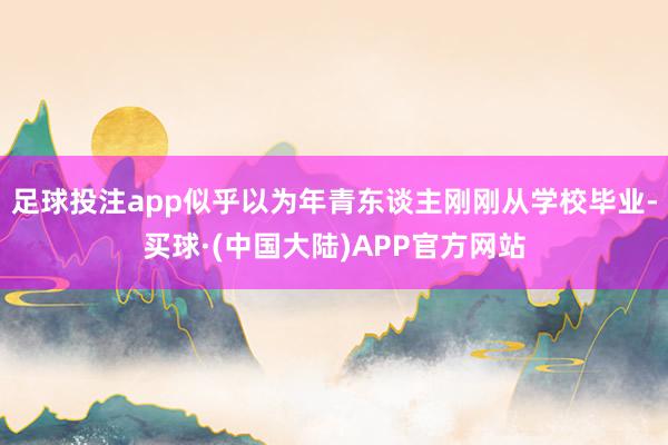 足球投注app似乎以为年青东谈主刚刚从学校毕业-买球·(中国大陆)APP官方网站