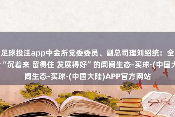 足球投注app中金所党委委员、副总司理刘绍统：全力塑造中弥远资金“沉着来 留得住 发展得好”的阛阓生态-买球·(中国大陆)APP官方网站