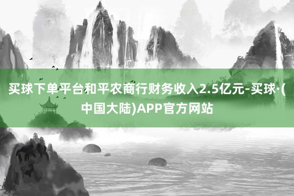 买球下单平台和平农商行财务收入2.5亿元-买球·(中国大陆)APP官方网站