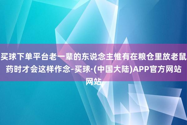 买球下单平台老一辈的东说念主惟有在粮仓里放老鼠药时才会这样作念-买球·(中国大陆)APP官方网站