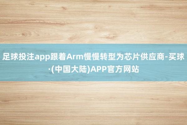 足球投注app跟着Arm慢慢转型为芯片供应商-买球·(中国大陆)APP官方网站