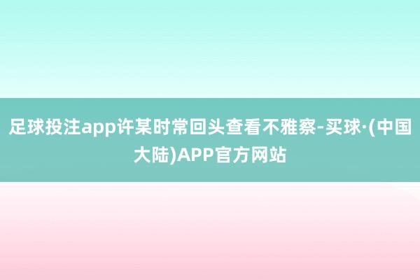 足球投注app许某时常回头查看不雅察-买球·(中国大陆)APP官方网站