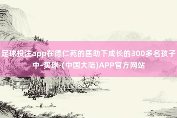 足球投注app在德仁苑的匡助下成长的300多名孩子中-买球·(中国大陆)APP官方网站