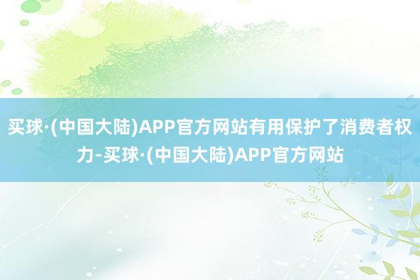 买球·(中国大陆)APP官方网站有用保护了消费者权力-买球·(中国大陆)APP官方网站