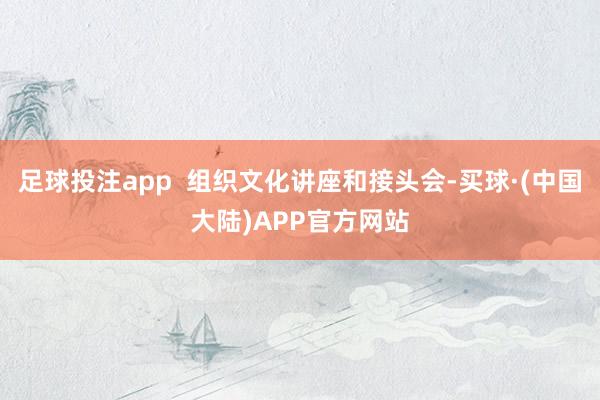 足球投注app  组织文化讲座和接头会-买球·(中国大陆)APP官方网站