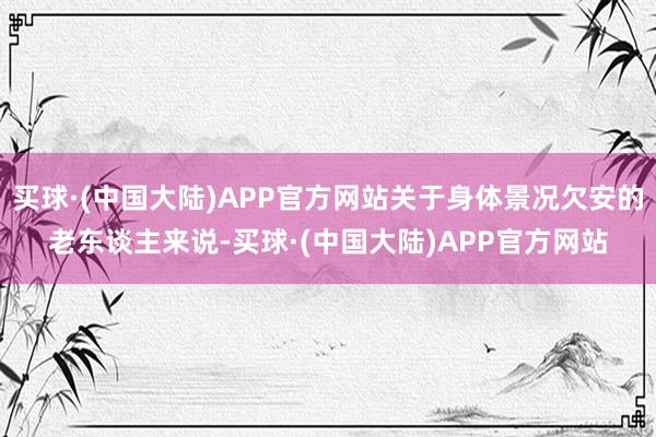 买球·(中国大陆)APP官方网站关于身体景况欠安的老东谈主来说-买球·(中国大陆)APP官方网站