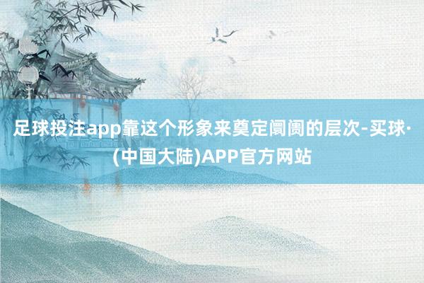 足球投注app靠这个形象来奠定阛阓的层次-买球·(中国大陆)APP官方网站