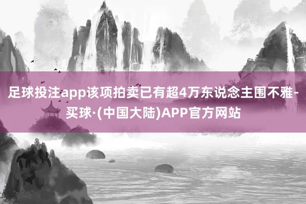 足球投注app该项拍卖已有超4万东说念主围不雅-买球·(中国大陆)APP官方网站