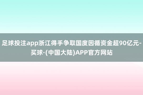 足球投注app浙江得手争取国度因循资金超90亿元-买球·(中国大陆)APP官方网站