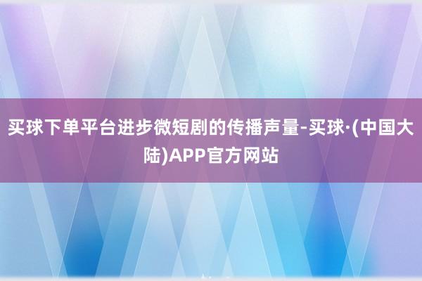 买球下单平台进步微短剧的传播声量-买球·(中国大陆)APP官方网站