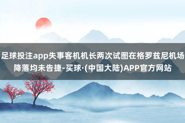 足球投注app失事客机机长两次试图在格罗兹尼机场降落均未告捷-买球·(中国大陆)APP官方网站