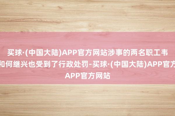 买球·(中国大陆)APP官方网站涉事的两名职工韦振庚和何继兴也受到了行政处罚-买球·(中国大陆)APP官方网站