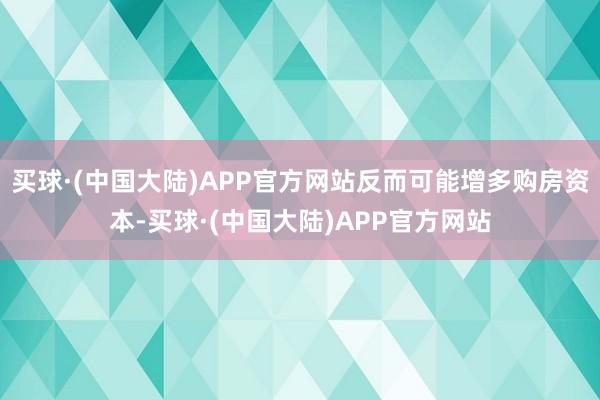 买球·(中国大陆)APP官方网站反而可能增多购房资本-买球·(中国大陆)APP官方网站